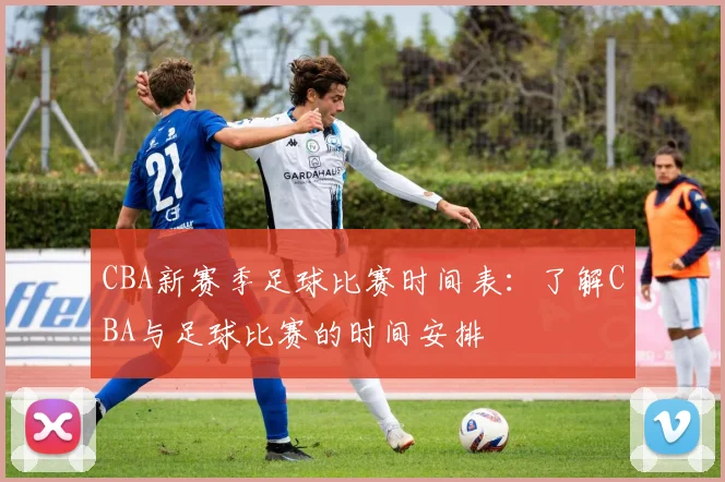 CBA新赛季足球比赛时间表：了解CBA与足球比赛的时间安排