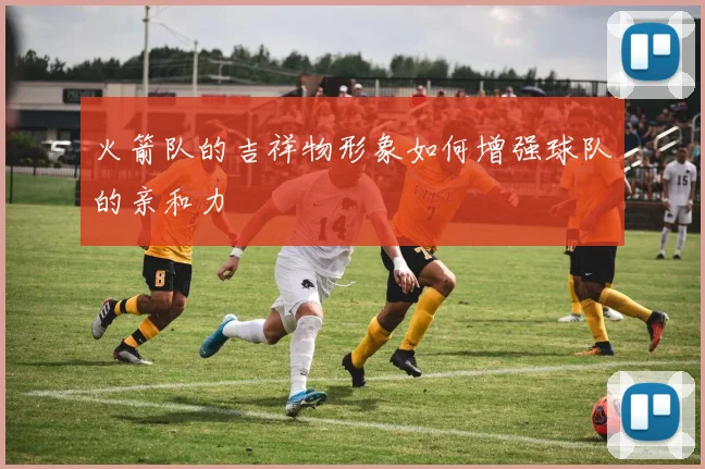 火箭队的吉祥物形象如何增强球队的亲和力