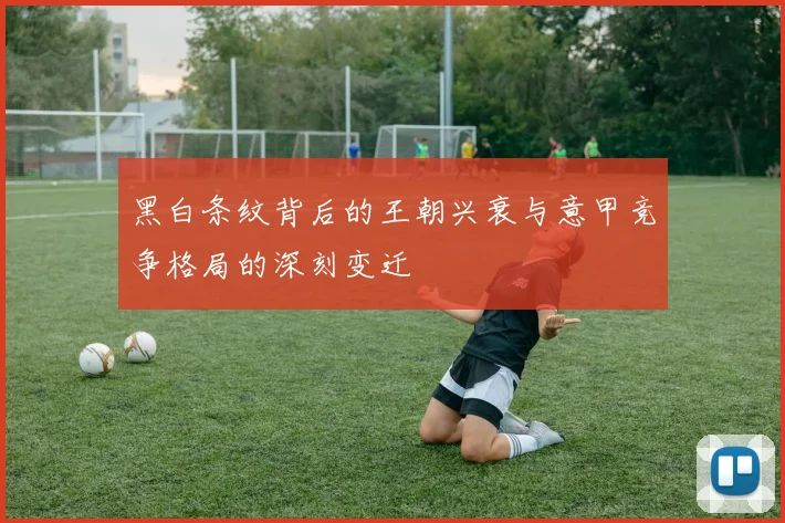 黑白条纹背后的王朝兴衰与意甲竞争格局的深刻变迁