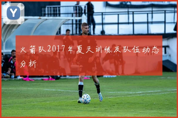火箭队2017年夏天训练及队伍动态分析