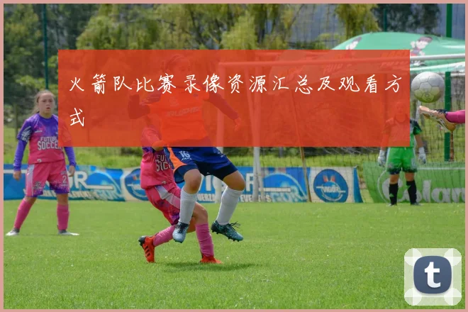 火箭队比赛录像资源汇总及观看方式