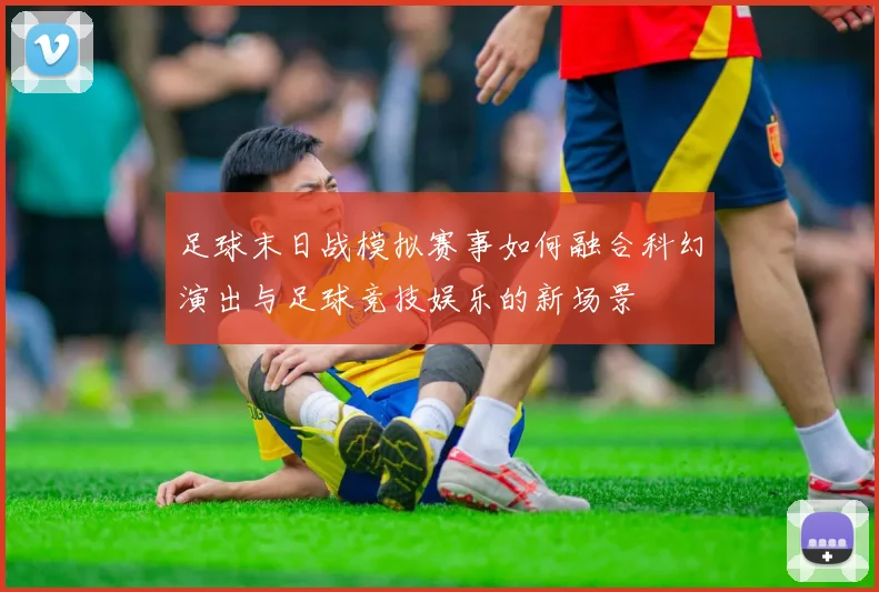 足球末日战模拟赛事如何融合科幻演出与足球竞技娱乐的新场景