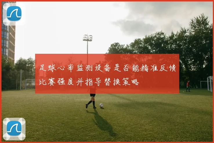 足球心率监测设备是否能精准反馈比赛强度并指导替换策略