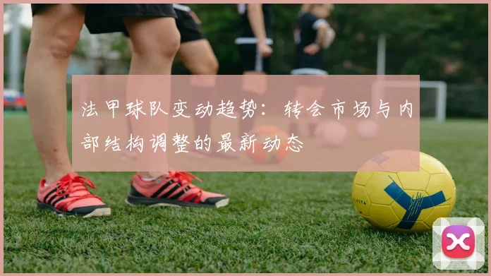 法甲球队变动趋势：转会市场与内部结构调整的最新动态