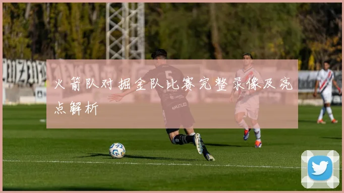 火箭队对掘金队比赛完整录像及亮点解析