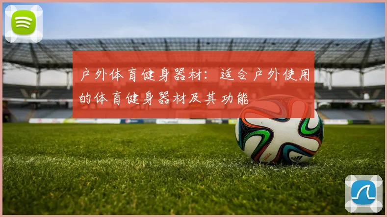 户外体育健身器材：适合户外使用的体育健身器材及其功能