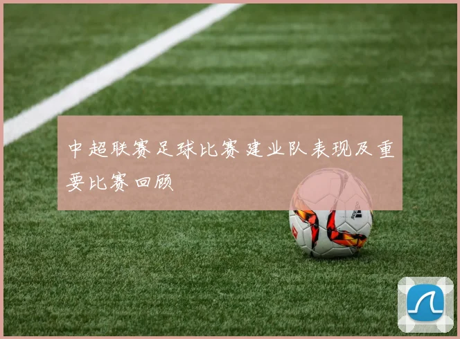 中超联赛足球比赛建业队表现及重要比赛回顾